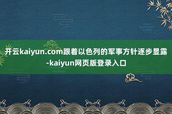 开云kaiyun.com跟着以色列的军事方针逐步显露-kaiyun网页版登录入口