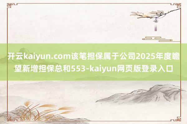开云kaiyun.com该笔担保属于公司2025年度瞻望新增担保总和553-kaiyun网页版登录入口