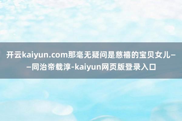 开云kaiyun.com那毫无疑问是慈禧的宝贝女儿——同治帝载淳-kaiyun网页版登录入口