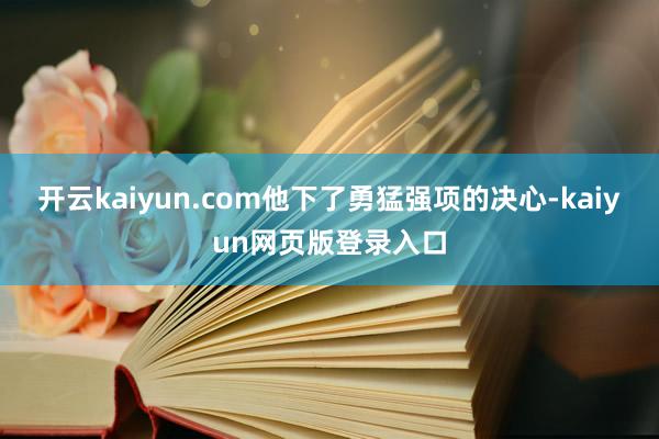 开云kaiyun.com他下了勇猛强项的决心-kaiyun网页版登录入口