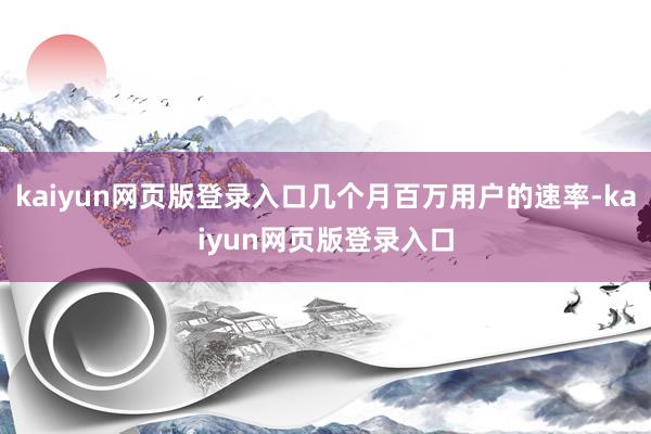 kaiyun网页版登录入口几个月百万用户的速率-kaiyun网页版登录入口