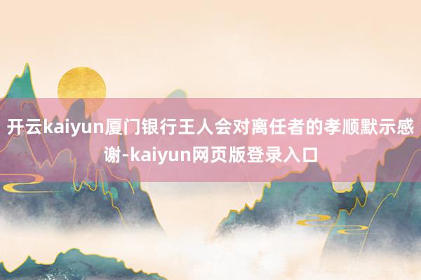 开云kaiyun厦门银行王人会对离任者的孝顺默示感谢-kaiyun网页版登录入口