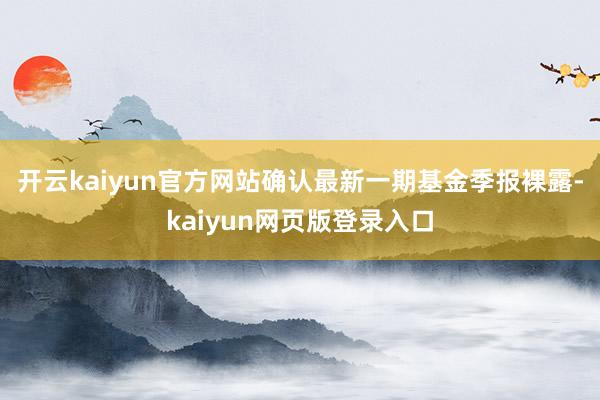 开云kaiyun官方网站确认最新一期基金季报裸露-kaiyun网页版登录入口