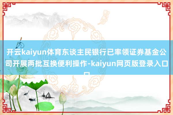 开云kaiyun体育东谈主民银行已率领证券基金公司开展两批互换便利操作-kaiyun网页版登录入口