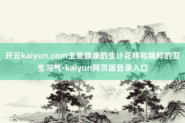 开云kaiyun.com主意健康的生计花样和精粹的卫生习气-kaiyun网页版登录入口