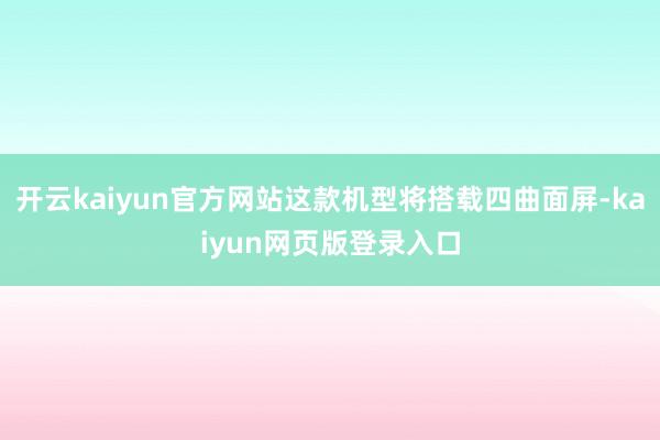开云kaiyun官方网站这款机型将搭载四曲面屏-kaiyun网页版登录入口