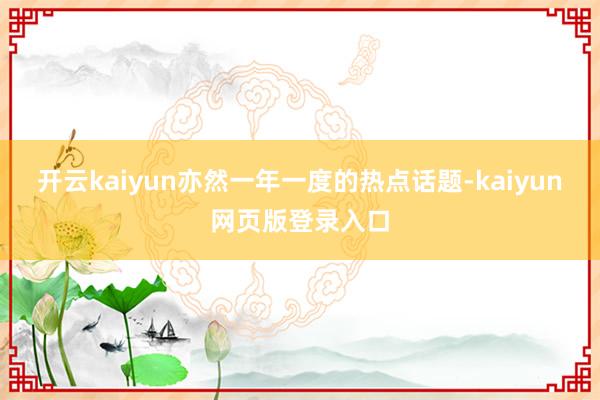 开云kaiyun亦然一年一度的热点话题-kaiyun网页版登录入口