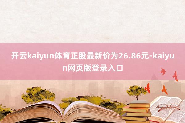 开云kaiyun体育正股最新价为26.86元-kaiyun网页版登录入口