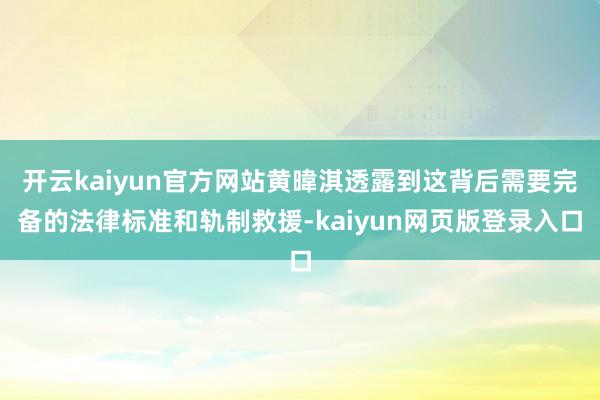 开云kaiyun官方网站黄暐淇透露到这背后需要完备的法律标准和轨制救援-kaiyun网页版登录入口