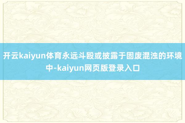 开云kaiyun体育永远斗殴或披露于固废混浊的环境中-kaiyun网页版登录入口