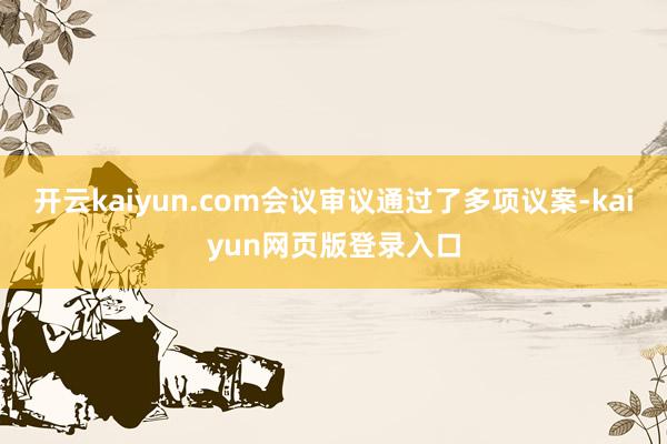 开云kaiyun.com会议审议通过了多项议案-kaiyun网页版登录入口