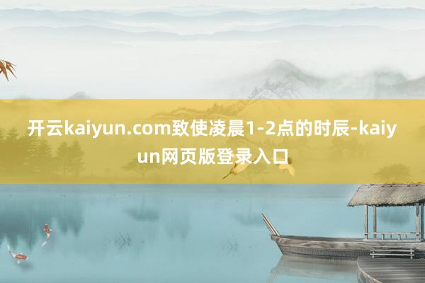 开云kaiyun.com致使凌晨1-2点的时辰-kaiyun网页版登录入口