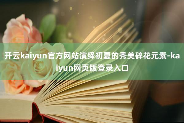开云kaiyun官方网站演绎初夏的秀美碎花元素-kaiyun网页版登录入口