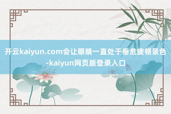 开云kaiyun.com会让眼睛一直处于垂危疲顿景色-kaiyun网页版登录入口