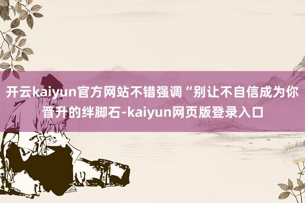 开云kaiyun官方网站不错强调“别让不自信成为你晋升的绊脚石-kaiyun网页版登录入口