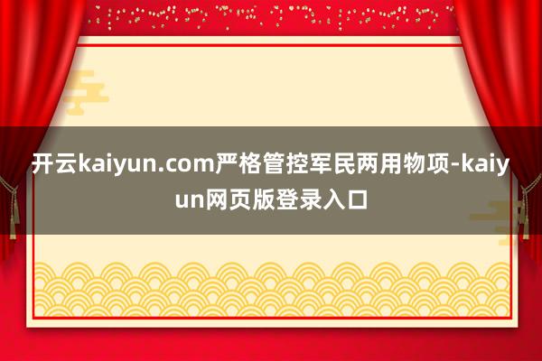 开云kaiyun.com严格管控军民两用物项-kaiyun网页版登录入口