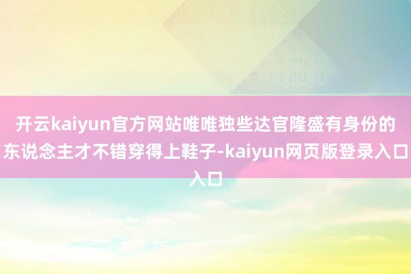开云kaiyun官方网站唯唯独些达官隆盛有身份的东说念主才不错穿得上鞋子-kaiyun网页版登录入口