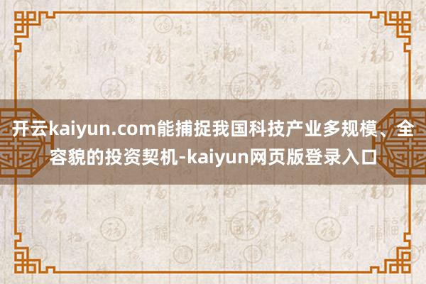 开云kaiyun.com能捕捉我国科技产业多规模、全容貌的投资契机-kaiyun网页版登录入口