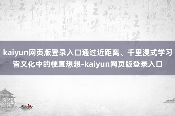 kaiyun网页版登录入口通过近距离、千里浸式学习皆文化中的梗直想想-kaiyun网页版登录入口