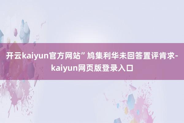 开云kaiyun官方网站”　　鸠集利华未回答置评肯求-kaiyun网页版登录入口