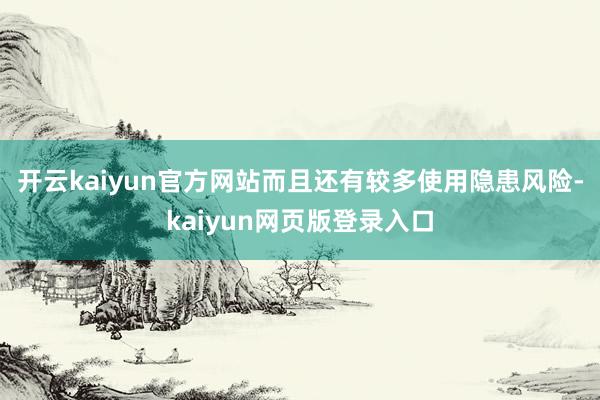 开云kaiyun官方网站而且还有较多使用隐患风险-kaiyun网页版登录入口
