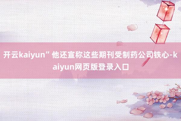 开云kaiyun”他还宣称这些期刊受制药公司铁心-kaiyun网页版登录入口