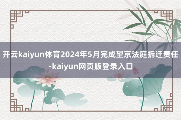 开云kaiyun体育2024年5月完成望京法庭拆迁责任-kaiyun网页版登录入口