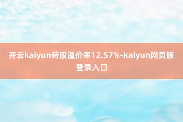 开云kaiyun转股溢价率12.57%-kaiyun网页版登录入口