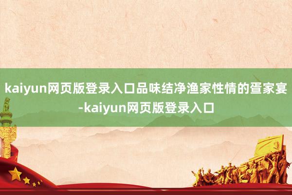 kaiyun网页版登录入口品味结净渔家性情的疍家宴-kaiyun网页版登录入口