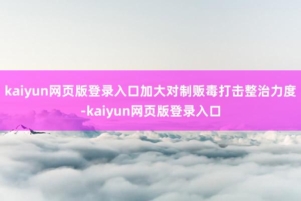 kaiyun网页版登录入口加大对制贩毒打击整治力度-kaiyun网页版登录入口