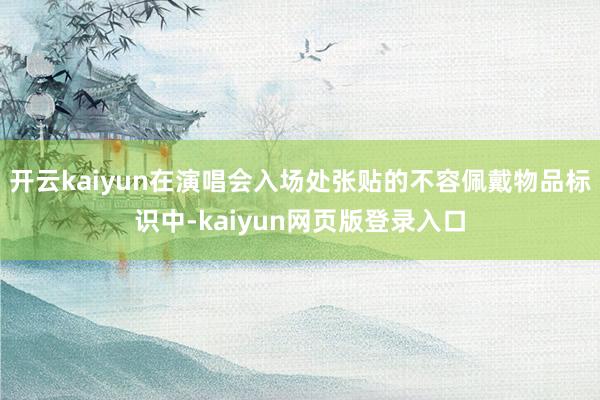 开云kaiyun在演唱会入场处张贴的不容佩戴物品标识中-kaiyun网页版登录入口