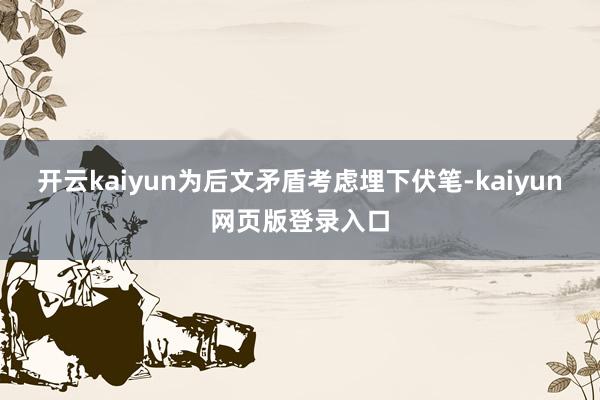 开云kaiyun为后文矛盾考虑埋下伏笔-kaiyun网页版登录入口