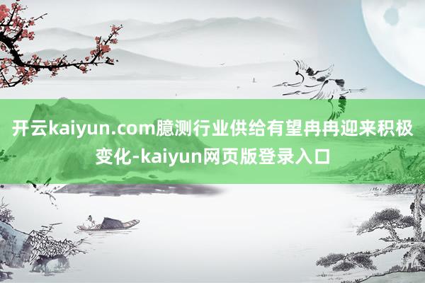 开云kaiyun.com臆测行业供给有望冉冉迎来积极变化-kaiyun网页版登录入口