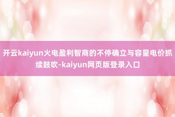 开云kaiyun火电盈利智商的不停确立与容量电价抓续鼓吹-kaiyun网页版登录入口