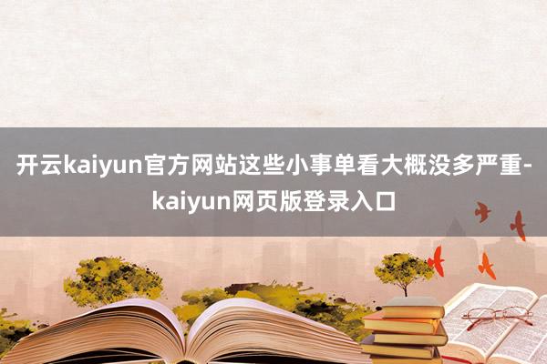 开云kaiyun官方网站这些小事单看大概没多严重-kaiyun网页版登录入口