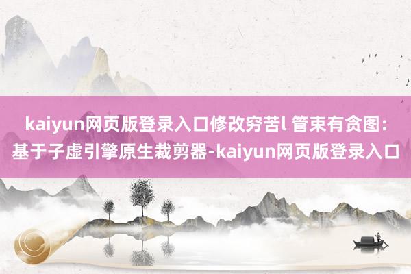 kaiyun网页版登录入口修改穷苦l 管束有贪图：基于子虚引擎原生裁剪器-kaiyun网页版登录入口