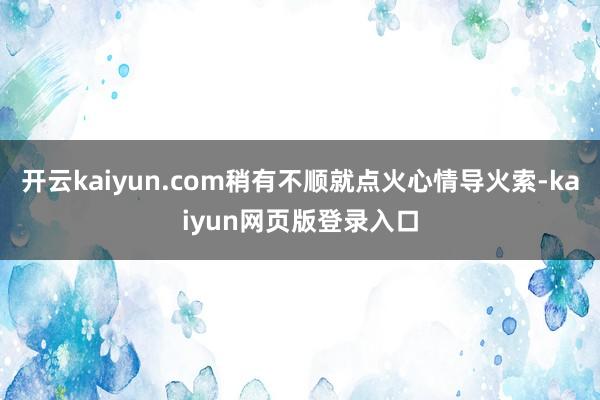 开云kaiyun.com稍有不顺就点火心情导火索-kaiyun网页版登录入口
