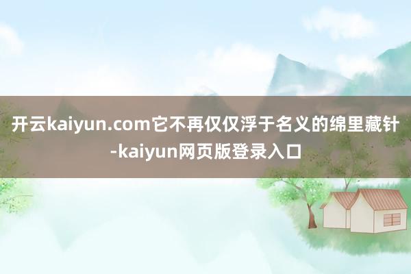 开云kaiyun.com它不再仅仅浮于名义的绵里藏针-kaiyun网页版登录入口