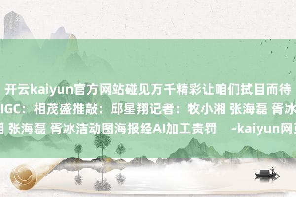 开云kaiyun官方网站碰见万千精彩让咱们拭目而待！商酌：胡国香 薛玉斌AIGC：相茂盛推敲：邱星翔记者：牧小湘 张海磊 胥冰洁动图海报经AI加工责罚    -kaiyun网页版登录入口