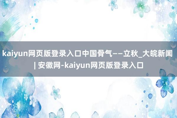 kaiyun网页版登录入口中国骨气——立秋_大皖新闻 | 安徽网-kaiyun网页版登录入口