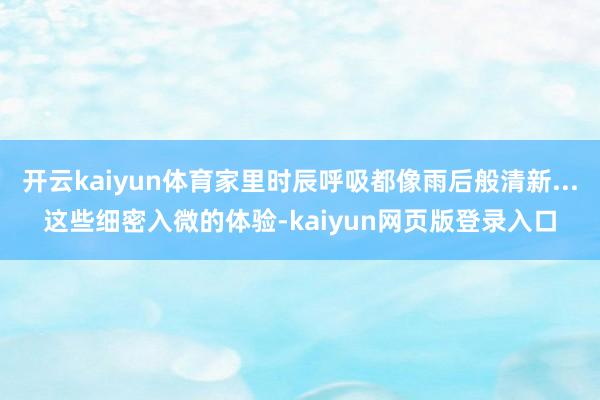 开云kaiyun体育家里时辰呼吸都像雨后般清新...这些细密入微的体验-kaiyun网页版登录入口