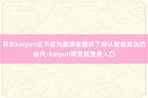 开云kaiyun这不仅为糜掷者提供了辩认智能真伪的标尺-kaiyun网页版登录入口