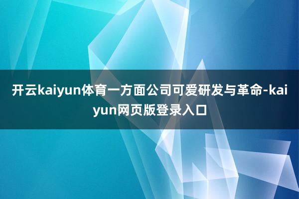 开云kaiyun体育一方面公司可爱研发与革命-kaiyun网页版登录入口