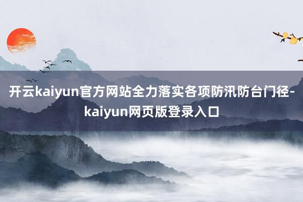 开云kaiyun官方网站全力落实各项防汛防台门径-kaiyun网页版登录入口