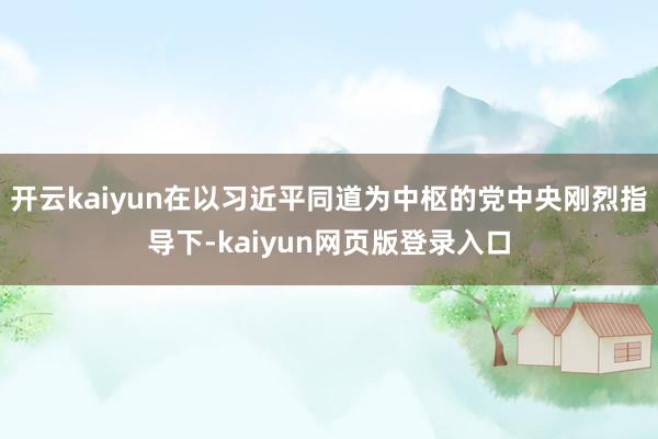 开云kaiyun在以习近平同道为中枢的党中央刚烈指导下-kaiyun网页版登录入口