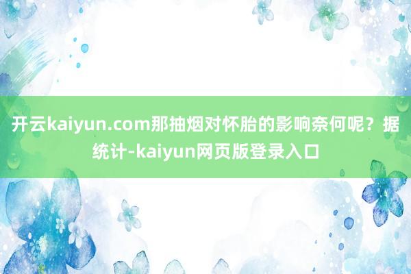 开云kaiyun.com那抽烟对怀胎的影响奈何呢？据统计-kaiyun网页版登录入口