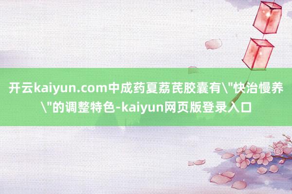 开云kaiyun.com中成药夏荔芪胶囊有＂快治慢养＂的调整特色-kaiyun网页版登录入口