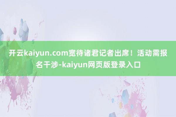 开云kaiyun.com　　宽待诸君记者出席！活动需报名干涉-kaiyun网页版登录入口
