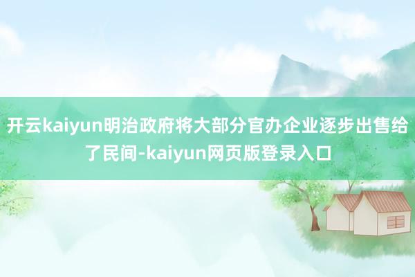 开云kaiyun明治政府将大部分官办企业逐步出售给了民间-kaiyun网页版登录入口