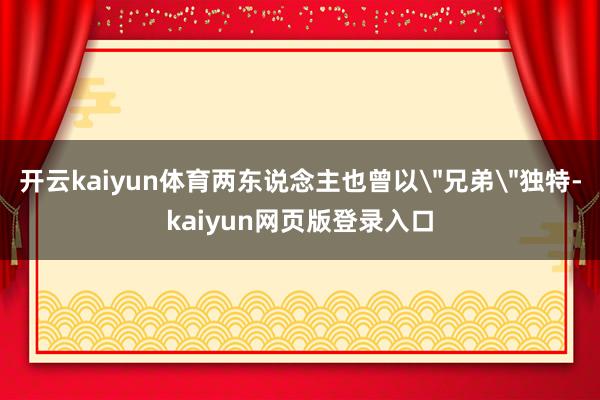 开云kaiyun体育两东说念主也曾以＂兄弟＂独特-kaiyun网页版登录入口